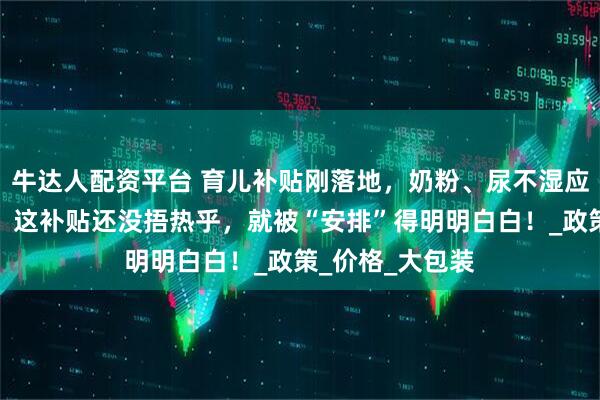 牛达人配资平台 育儿补贴刚落地，奶粉、尿不湿应声涨价？网友：这补贴还没捂热乎，就被“安排”得明明白白！_政策_价格_大包装