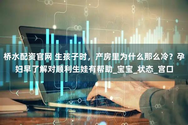 桥水配资官网 生孩子时，产房里为什么那么冷？孕妇早了解对顺利生娃有帮助_宝宝_状态_宫口
