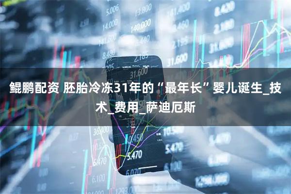 鲲鹏配资 胚胎冷冻31年的“最年长”婴儿诞生_技术_费用_萨迪厄斯