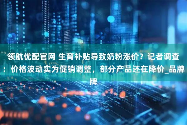 领航优配官网 生育补贴导致奶粉涨价？记者调查：价格波动实为促销调整，部分产品还在降价_品牌