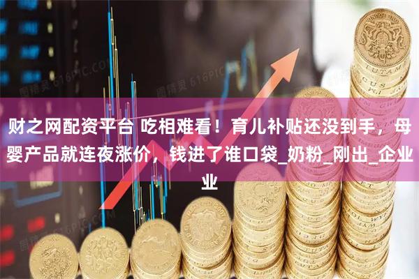 财之网配资平台 吃相难看！育儿补贴还没到手，母婴产品就连夜涨价，钱进了谁口袋_奶粉_刚出_企业