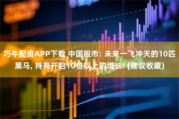 巧牛配资APP下载 中国股市: 未来一飞冲天的10匹黑马, 持有开启10倍以上的增长! (建议收藏)