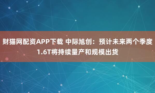 财猫网配资APP下载 中际旭创：预计未来两个季度1.6T将持续量产和规模出货