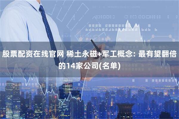 股票配资在线官网 稀土永磁+军工概念: 最有望翻倍的14家公司(名单)
