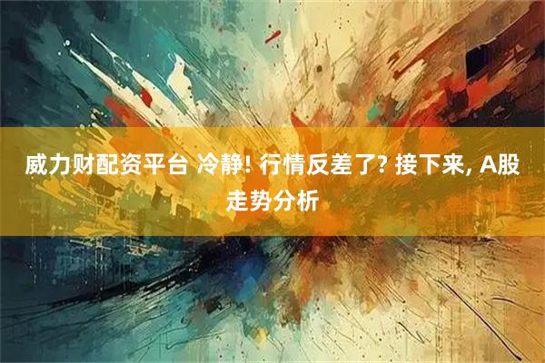 威力财配资平台 冷静! 行情反差了? 接下来, A股走势分析