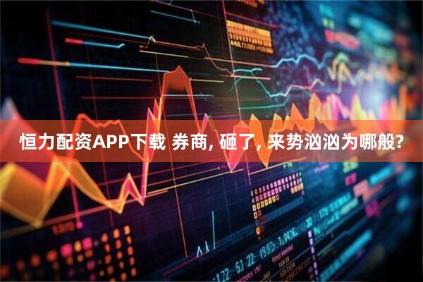 恒力配资APP下载 券商, 砸了, 来势汹汹为哪般?