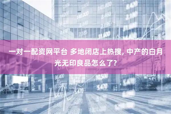 一对一配资网平台 多地闭店上热搜, 中产的白月光无印良品怎么了?