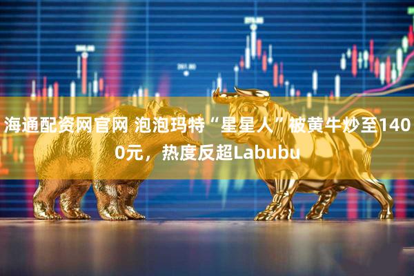 海通配资网官网 泡泡玛特“星星人”被黄牛炒至1400元，热度反超Labubu