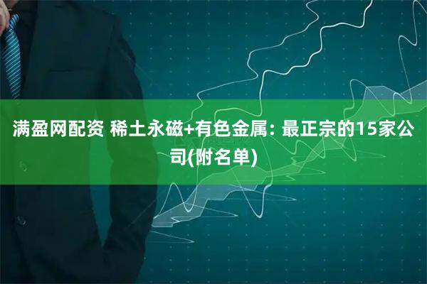 满盈网配资 稀土永磁+有色金属: 最正宗的15家公司(附名单)