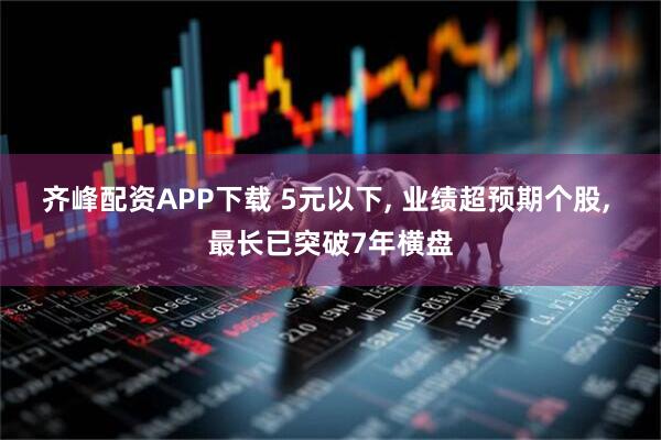 齐峰配资APP下载 5元以下, 业绩超预期个股, 最长已突破7年横盘