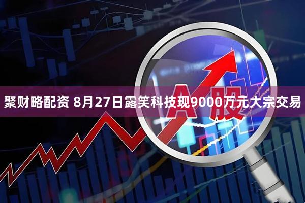聚财略配资 8月27日露笑科技现9000万元大宗交易