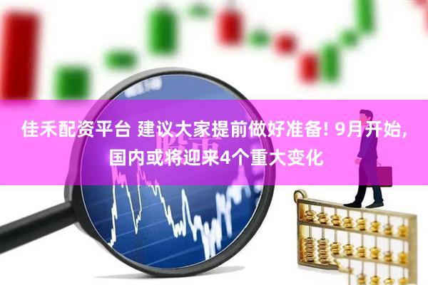 佳禾配资平台 建议大家提前做好准备! 9月开始, 国内或将迎来4个重大变化