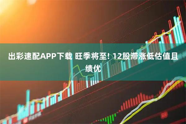 出彩速配APP下载 旺季将至! 12股滞涨低估值且绩优