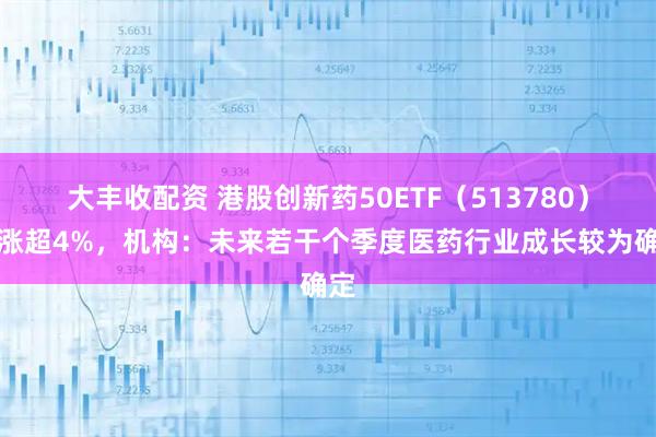 大丰收配资 港股创新药50ETF（513780）大涨超4%，机构：未来若干个季度医药行业成长较为确定