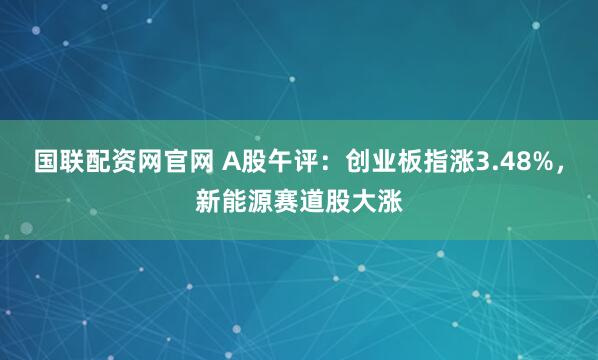 国联配资网官网 A股午评：创业板指涨3.48%，新能源赛道股大涨