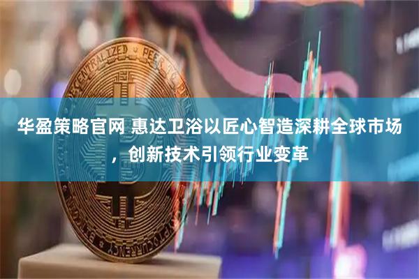 华盈策略官网 惠达卫浴以匠心智造深耕全球市场，创新技术引领行业变革