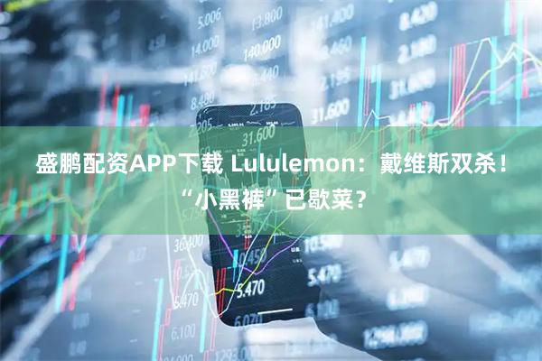 盛鹏配资APP下载 Lululemon：戴维斯双杀！“小黑裤”已歇菜？