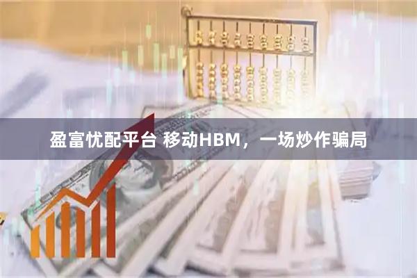 盈富忧配平台 移动HBM，一场炒作骗局