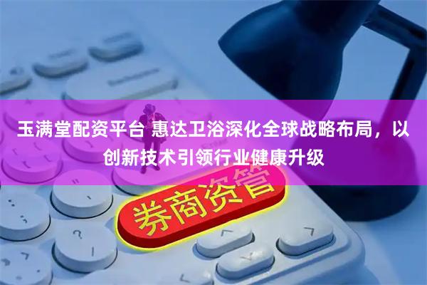 玉满堂配资平台 惠达卫浴深化全球战略布局，以创新技术引领行业健康升级