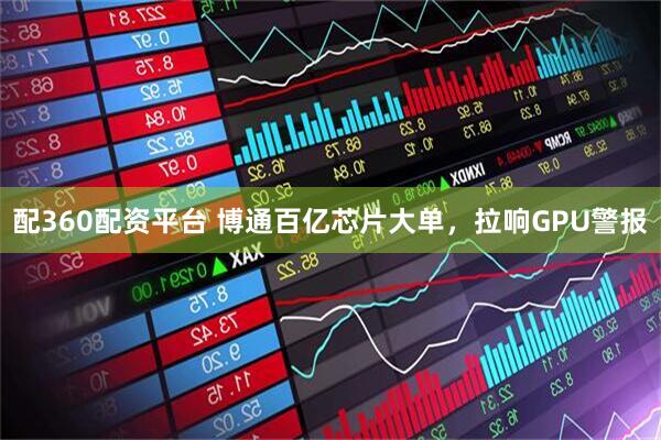 配360配资平台 博通百亿芯片大单，拉响GPU警报