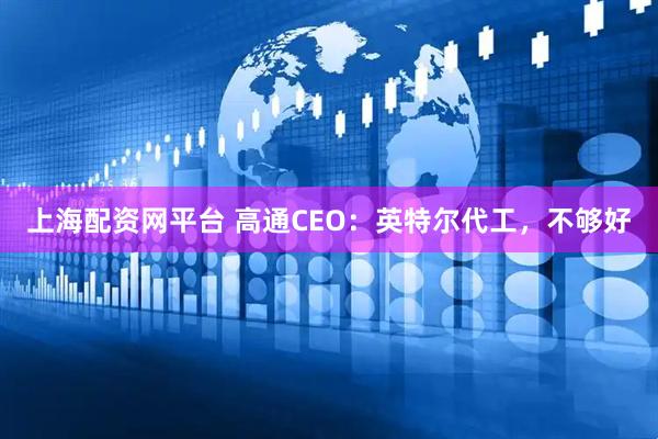 上海配资网平台 高通CEO：英特尔代工，不够好