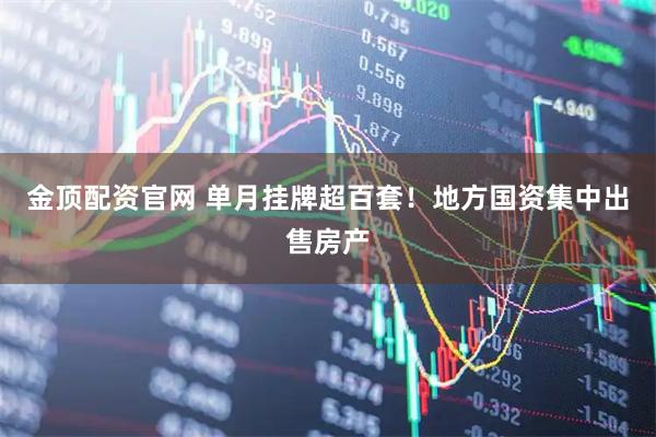 金顶配资官网 单月挂牌超百套！地方国资集中出售房产