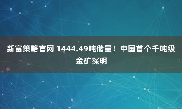 新富策略官网 1444.49吨储量！中国首个千吨级金矿探明