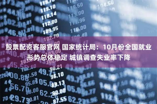 股票配资客服官网 国家统计局：10月份全国就业形势总体稳定 城镇调查失业率下降