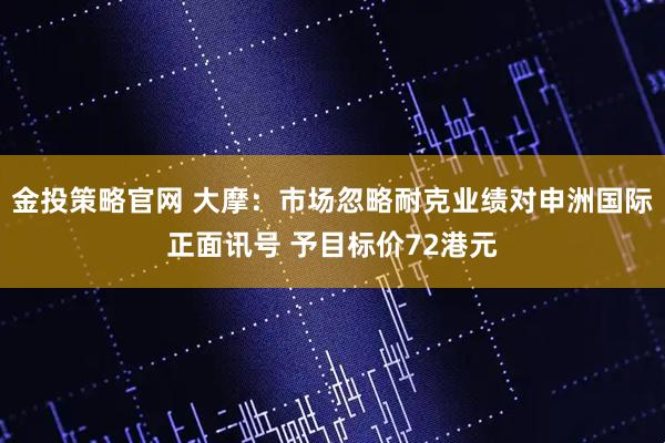金投策略官网 大摩：市场忽略耐克业绩对申洲国际正面讯号 予目标价72港元