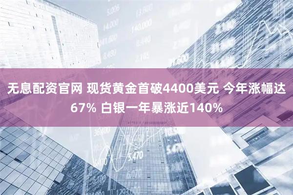 无息配资官网 现货黄金首破4400美元 今年涨幅达67% 白银一年暴涨近140%