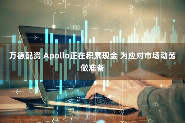 万德配资 Apollo正在积累现金 为应对市场动荡做准备