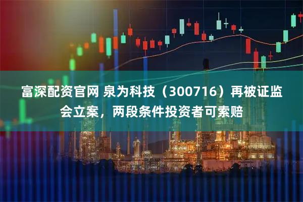 富深配资官网 泉为科技（300716）再被证监会立案，两段条件投资者可索赔