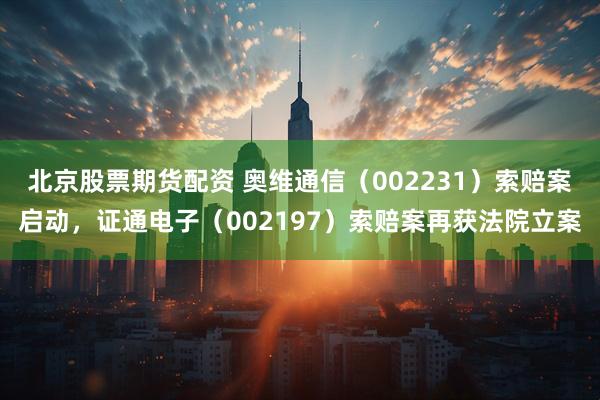 北京股票期货配资 奥维通信（002231）索赔案启动，证通电子（002197）索赔案再获法院立案