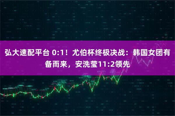 弘大速配平台 0:1！尤伯杯终极决战：韩国女团有备而来，安洗莹11:2领先