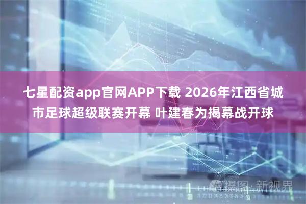 七星配资app官网APP下载 2026年江西省城市足球超级联赛开幕 叶建春为揭幕战开球
