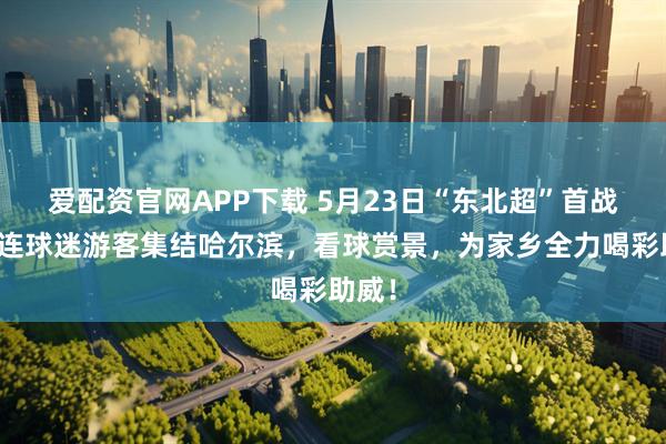 爱配资官网APP下载 5月23日“东北超”首战!大连球迷游客集结哈尔滨,看球赏景,为家乡全力喝彩助威!